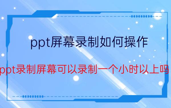 ppt屏幕录制如何操作 ppt录制屏幕可以录制一个小时以上吗？